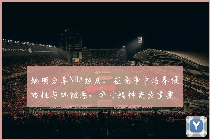 姚明分享NBA经历：在竞争中培养侵略性与饥饿感，学习精神更为重要