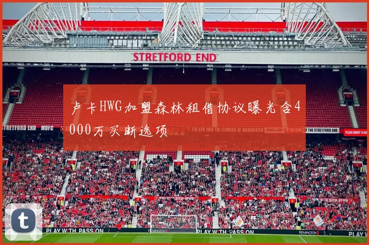 卢卡HWG加盟森林租借协议曝光含4000万买断选项