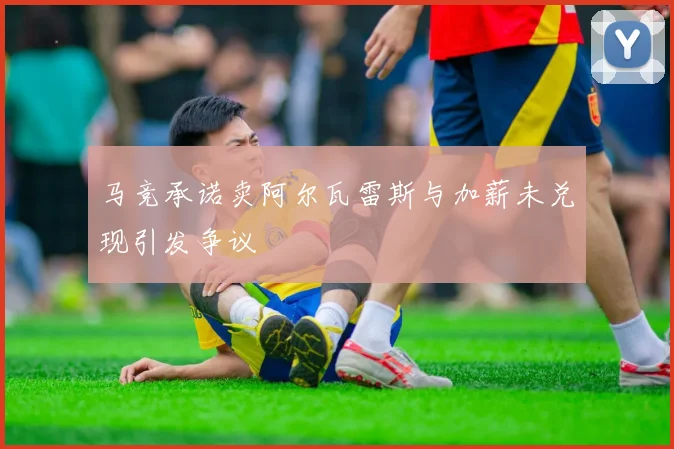马竞承诺卖阿尔瓦雷斯与加薪未兑现引发争议