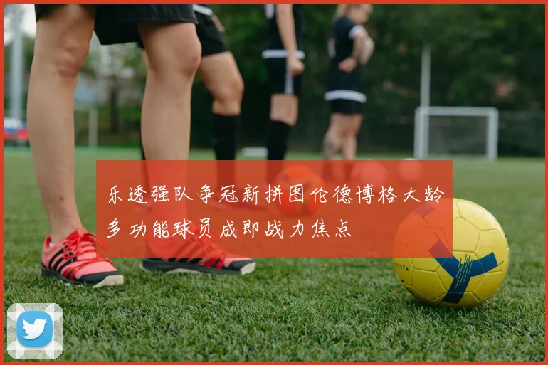 乐透强队争冠新拼图伦德博格大龄多功能球员成即战力焦点