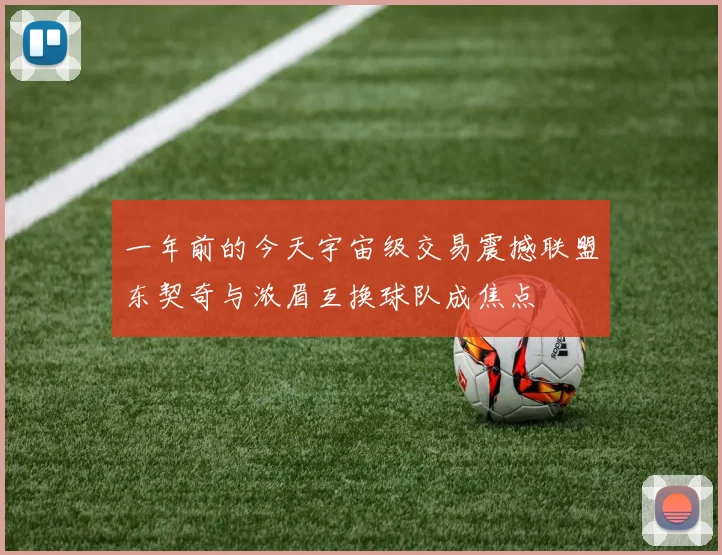 一年前的今天宇宙级交易震撼联盟东契奇与浓眉互换球队成焦点