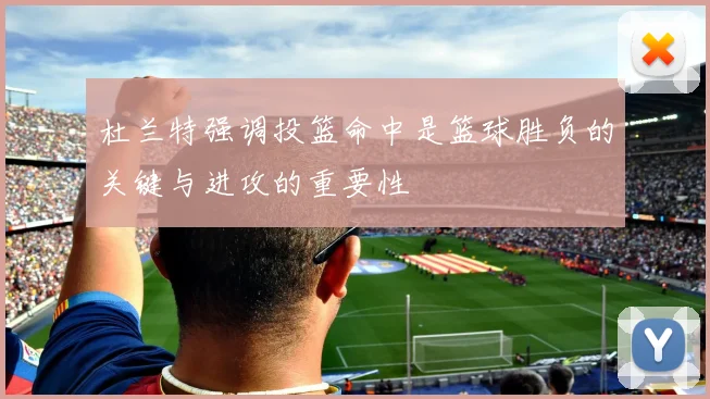 杜兰特强调投篮命中是篮球胜负的关键与进攻的重要性