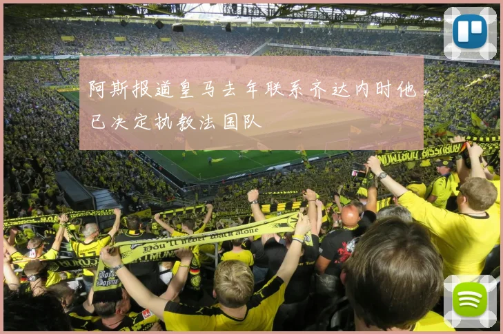 阿斯报道皇马去年联系齐达内时他已决定执教法国队