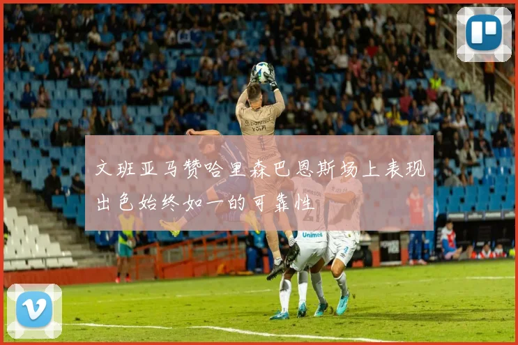 文班亚马赞哈里森巴恩斯场上表现出色始终如一的可靠性