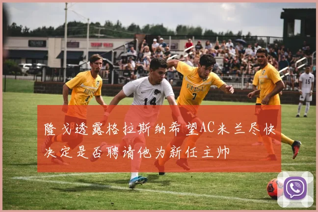 隆戈透露格拉斯纳希望AC米兰尽快决定是否聘请他为新任主帅