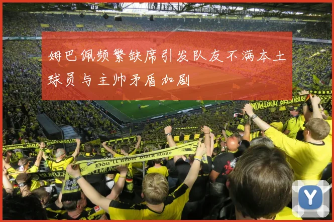 姆巴佩频繁缺席引发队友不满本土球员与主帅矛盾加剧