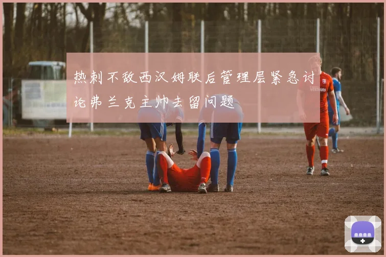 热刺不敌西汉姆联后管理层紧急讨论弗兰克主帅去留问题