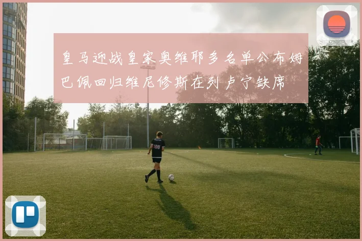 皇马迎战皇家奥维耶多名单公布姆巴佩回归维尼修斯在列卢宁缺席