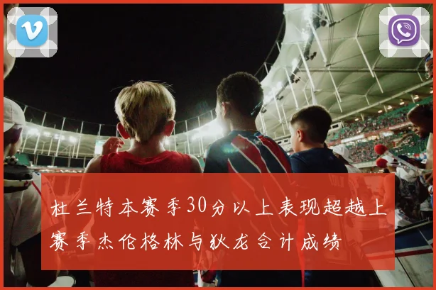 杜兰特本赛季30分以上表现超越上赛季杰伦格林与狄龙合计成绩