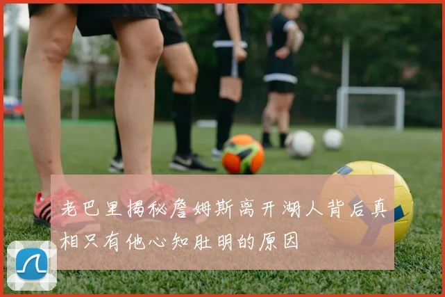老巴里揭秘詹姆斯离开湖人背后真相只有他心知肚明的原因