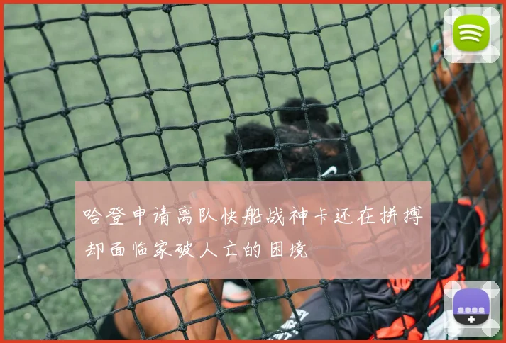 哈登申请离队快船战神卡还在拼搏却面临家破人亡的困境