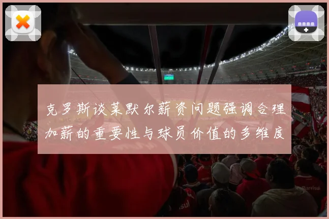 克罗斯谈莱默尔薪资问题强调合理加薪的重要性与球员价值的多维度分析