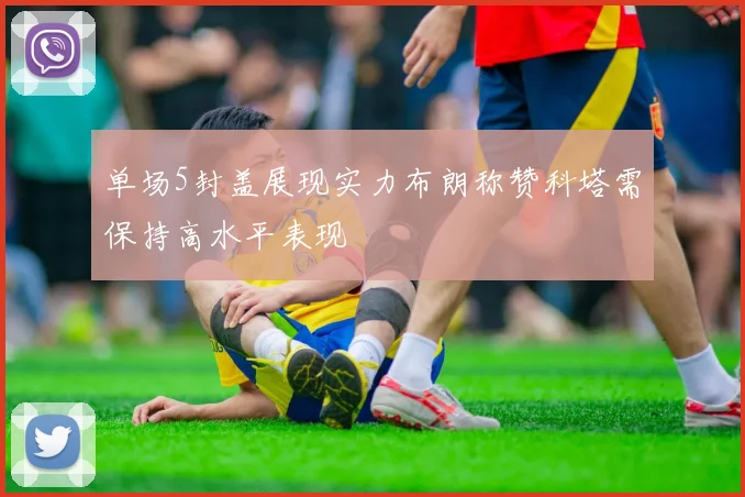 单场5封盖展现实力布朗称赞科塔需保持高水平表现