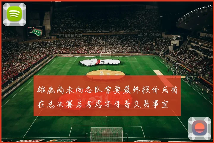 雄鹿尚未向各队索要最终报价或将在总决赛后考虑字母哥交易事宜