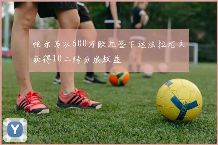 帕尔马以600万欧元签下达法拉尤文获得10二转分成权益