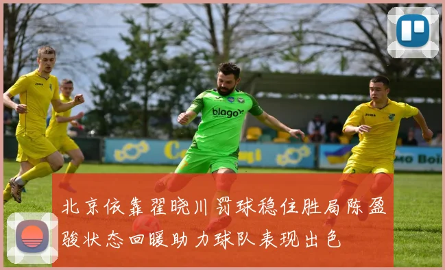 北京依靠翟晓川罚球稳住胜局陈盈骏状态回暖助力球队表现出色