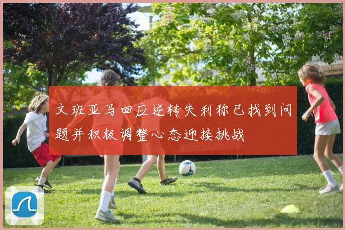 文班亚马回应逆转失利称已找到问题并积极调整心态迎接挑战