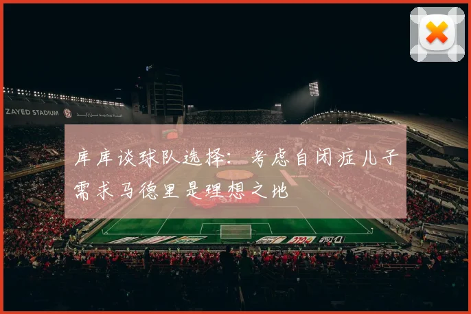 库库谈球队选择：考虑自闭症儿子需求马德里是理想之地