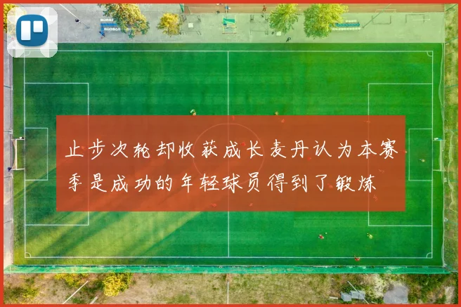 止步次轮却收获成长麦丹认为本赛季是成功的年轻球员得到了锻炼