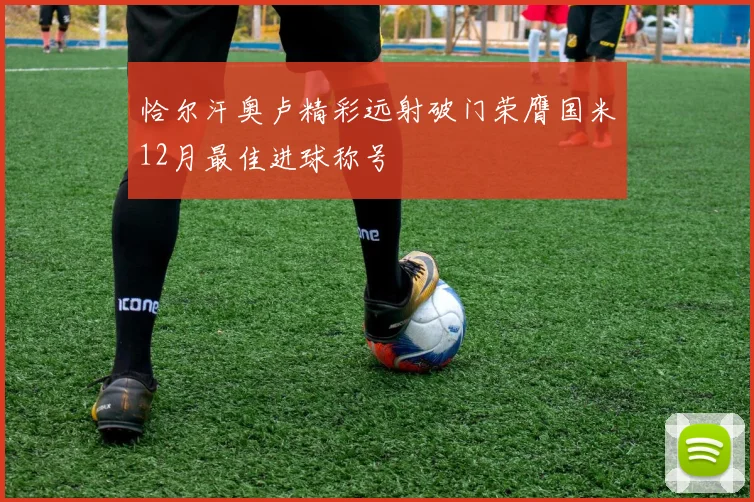 恰尔汗奥卢精彩远射破门荣膺国米12月最佳进球称号