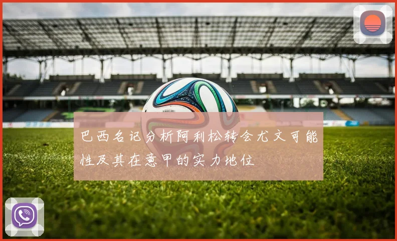 巴西名记分析阿利松转会尤文可能性及其在意甲的实力地位